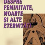Despre femenitate, moarte şi alte eternităţi